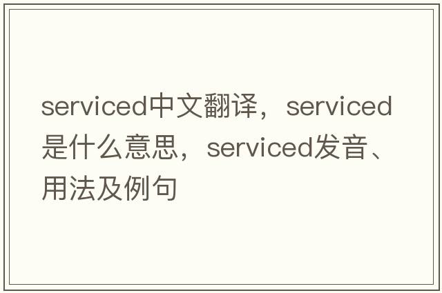 serviced中文翻譯，serviced是什么意思，serviced發(fā)音、用法及例句