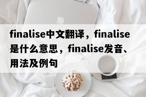 finalise中文翻譯，finalise是什么意思，finalise發(fā)音、用法及例句