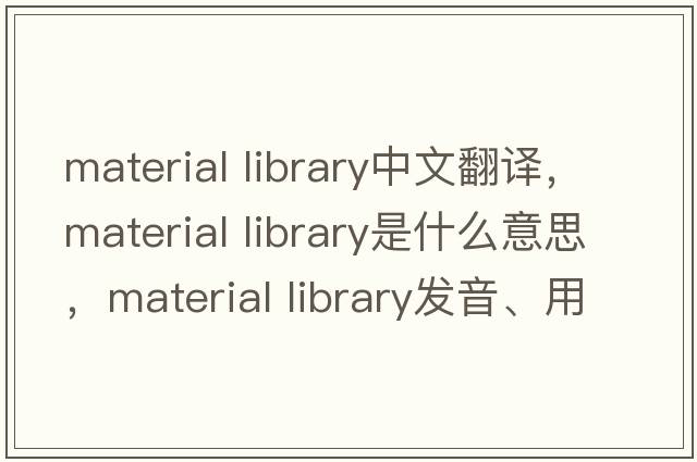 material library中文翻譯，material library是什么意思，material library發(fā)音、用法及例句