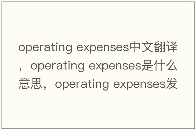 operating expenses中文翻譯，operating expenses是什么意思，operating expenses發(fā)音、用法及例句