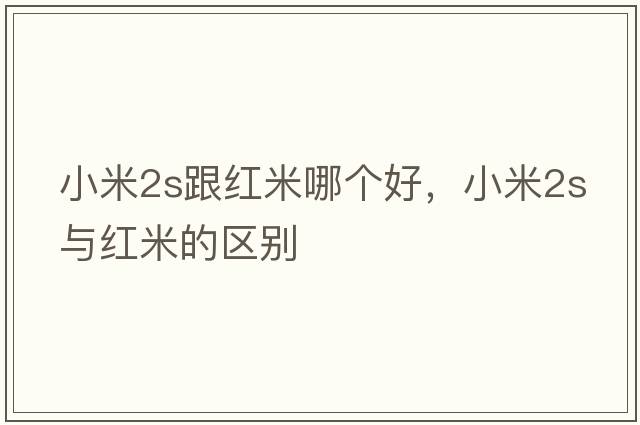 小米2s跟紅米哪個(gè)好，小米2s與紅米的區(qū)別