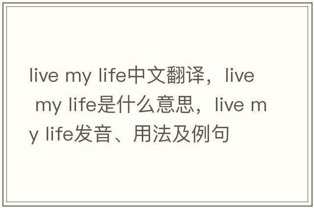 live my life中文翻譯，live my life是什么意思，live my life發(fā)音、用法及例句