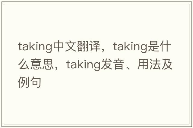 taking中文翻譯，taking是什么意思，taking發(fā)音、用法及例句
