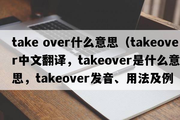 take over什么意思（takeover中文翻譯，takeover是什么意思，takeover發(fā)音、用法及例句）