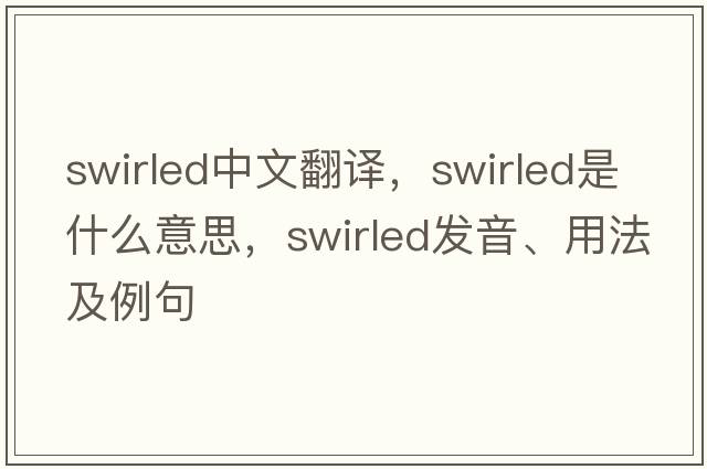 swirled中文翻譯，swirled是什么意思，swirled發(fā)音、用法及例句