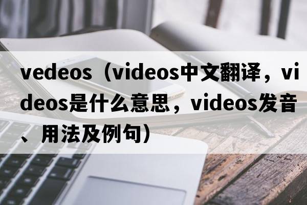 vedeos（videos中文翻譯，videos是什么意思，videos發(fā)音、用法及例句）