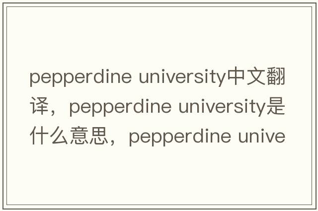 pepperdine university中文翻譯，pepperdine university是什么意思，pepperdine university發(fā)音、用法及例句