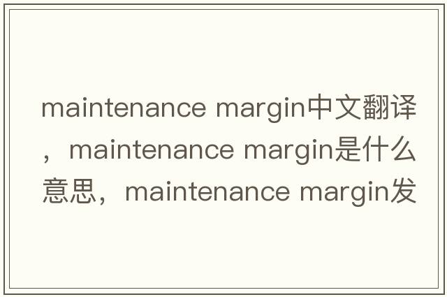 maintenance margin中文翻譯，maintenance margin是什么意思，maintenance margin發(fā)音、用法及例句