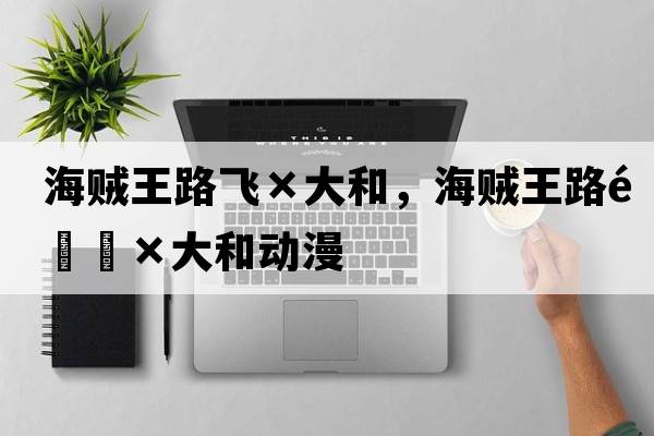 海賊王路飛×大和，海賊王路飛×大和動(dòng)漫