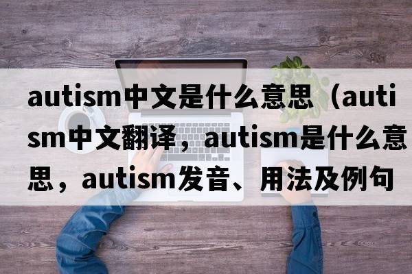 autism中文是什么意思（autism中文翻譯，autism是什么意思，autism發(fā)音、用法及例句）