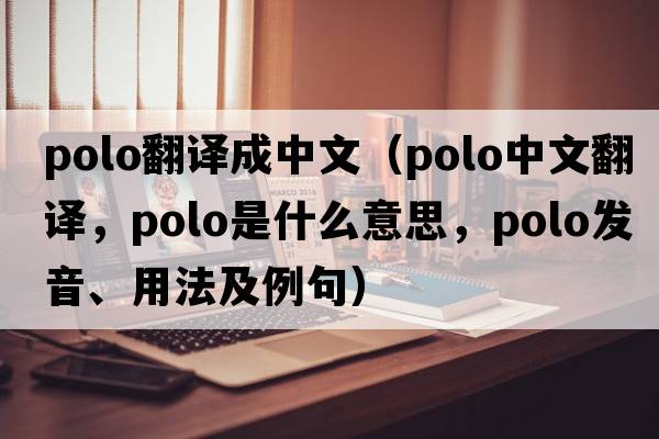 polo翻譯成中文（polo中文翻譯，polo是什么意思，polo發(fā)音、用法及例句）