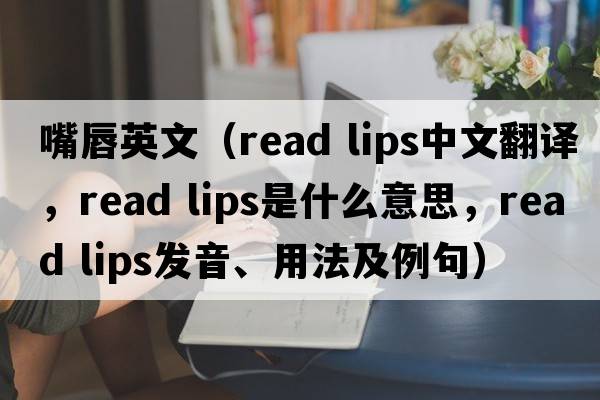 嘴唇英文（read lips中文翻譯，read lips是什么意思，read lips發(fā)音、用法及例句）