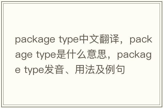 package type中文翻譯，package type是什么意思，package type發(fā)音、用法及例句