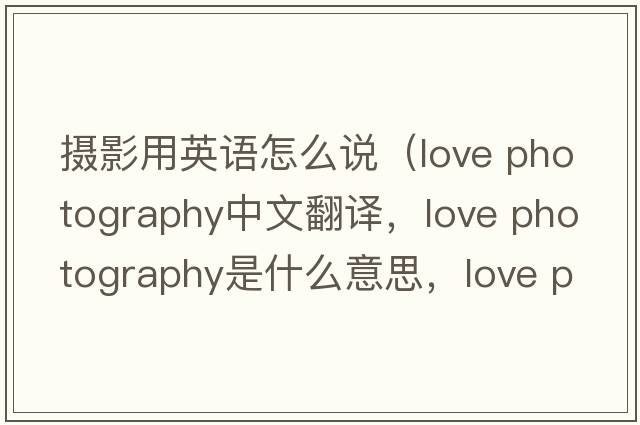 攝影用英語怎么說（love photography中文翻譯，love photography是什么意思，love photography發(fā)音、用法及例句）