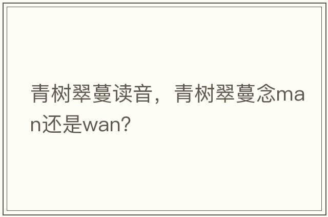 青樹(shù)翠蔓讀音，青樹(shù)翠蔓念man還是wan？
