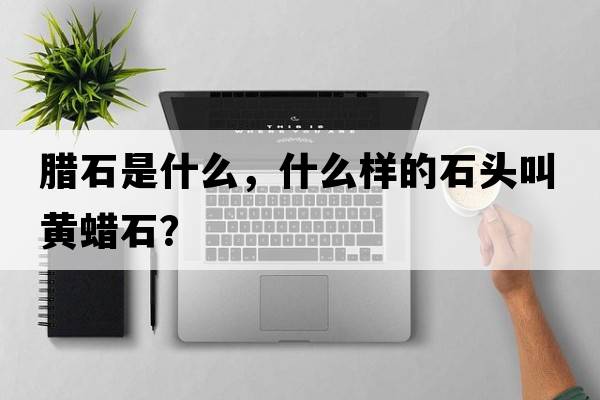 臘石是什么，什么樣的石頭叫黃蠟石？