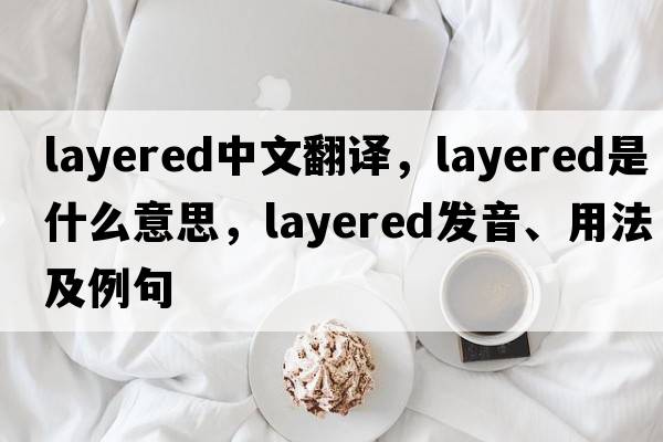 layered中文翻譯，layered是什么意思，layered發(fā)音、用法及例句