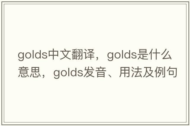 golds中文翻譯，golds是什么意思，golds發(fā)音、用法及例句