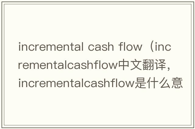 incremental cash flow（incrementalcashflow中文翻譯，incrementalcashflow是什么意思，incrementalcashflow發(fā)音、用法及例句）