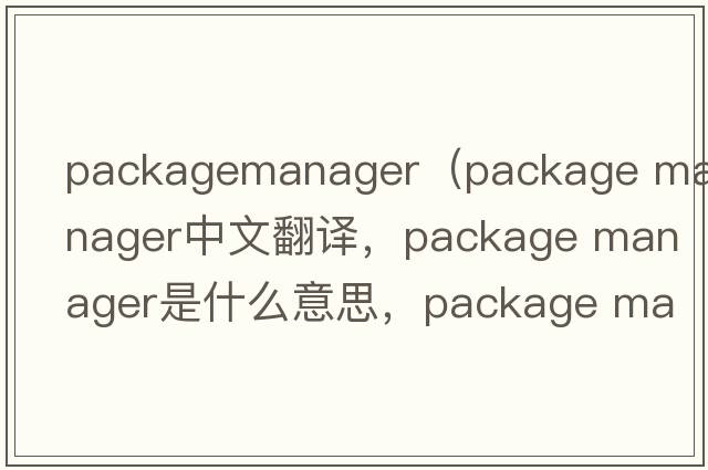 packagemanager（package manager中文翻譯，package manager是什么意思，package manager發(fā)音、用法及例句）