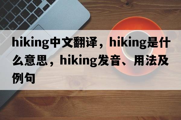 hiking中文翻譯，hiking是什么意思，hiking發(fā)音、用法及例句