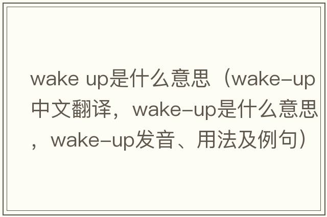 wake up是什么意思（wake-up中文翻譯，wake-up是什么意思，wake-up發(fā)音、用法及例句）