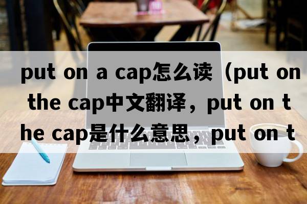 put on a cap怎么讀（put on the cap中文翻譯，put on the cap是什么意思，put on the cap發(fā)音、用法及例句）