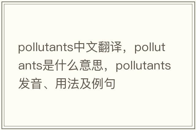 pollutants中文翻譯，pollutants是什么意思，pollutants發(fā)音、用法及例句