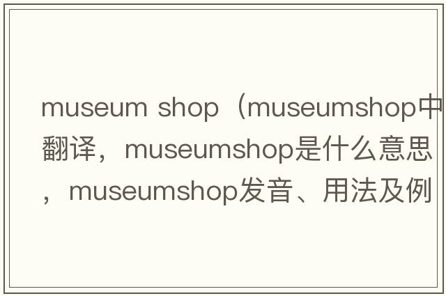 museum shop（museumshop中文翻譯，museumshop是什么意思，museumshop發(fā)音、用法及例句）