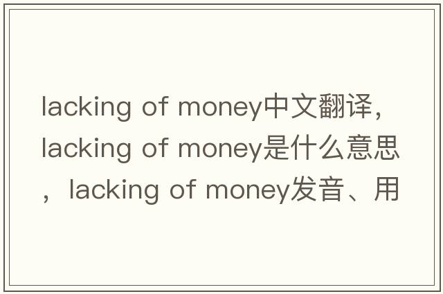 lacking of money中文翻譯，lacking of money是什么意思，lacking of money發(fā)音、用法及例句