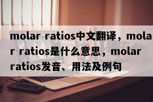 molar ratios中文翻譯，molar ratios是什么意思，molar ratios發(fā)音、用法及例句