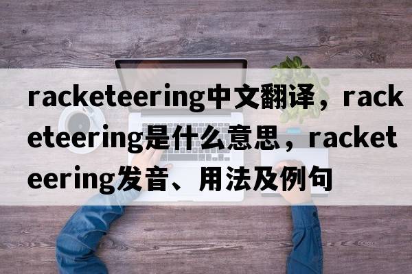 racketeering中文翻譯，racketeering是什么意思，racketeering發(fā)音、用法及例句