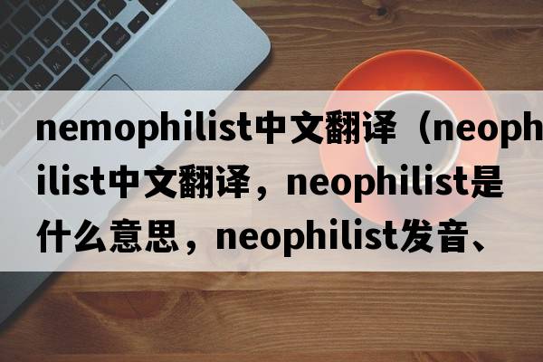 nemophilist中文翻譯（neophilist中文翻譯，neophilist是什么意思，neophilist發(fā)音、用法及例句）