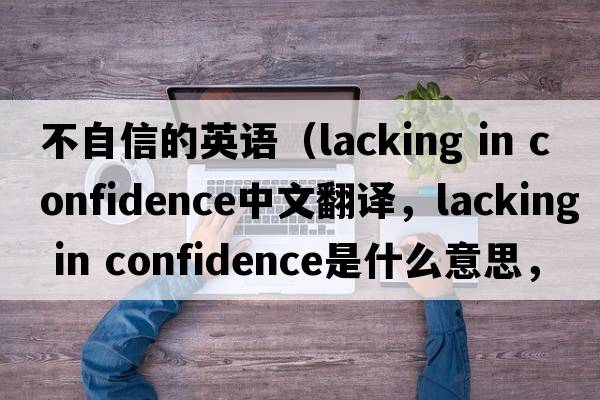 不自信的英語（lacking in confidence中文翻譯，lacking in confidence是什么意思，lacking in confidence發(fā)音、用法及例句）
