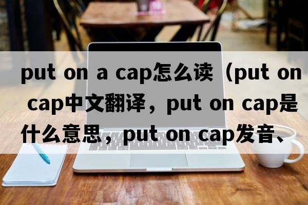 put on a cap怎么讀（put on cap中文翻譯，put on cap是什么意思，put on cap發(fā)音、用法及例句）