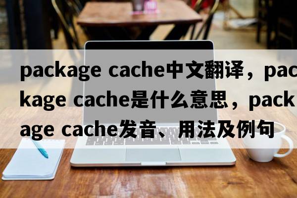 package cache中文翻譯，package cache是什么意思，package cache發(fā)音、用法及例句