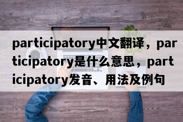 participatory中文翻譯，participatory是什么意思，participatory發(fā)音、用法及例句