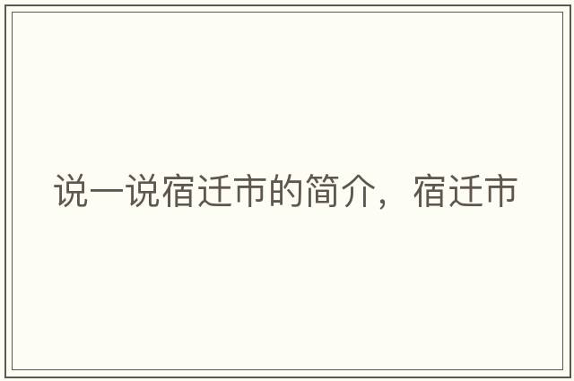 說一說宿遷市的簡(jiǎn)介，宿遷市