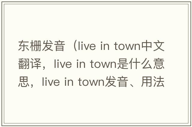 東柵發(fā)音（live in town中文翻譯，live in town是什么意思，live in town發(fā)音、用法及例句）