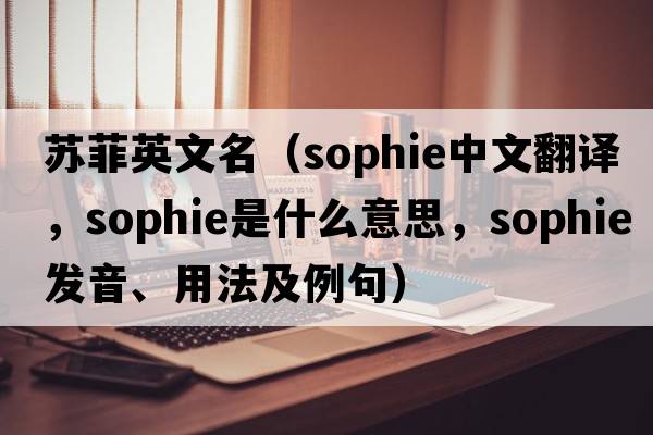 蘇菲英文名（SOPHIE中文翻譯，SOPHIE是什么意思，SOPHIE發(fā)音、用法及例句）