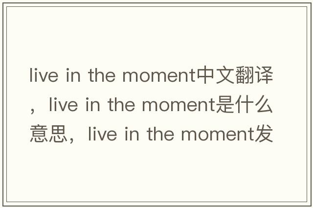 live in the moment中文翻譯，live in the moment是什么意思，live in the moment發(fā)音、用法及例句