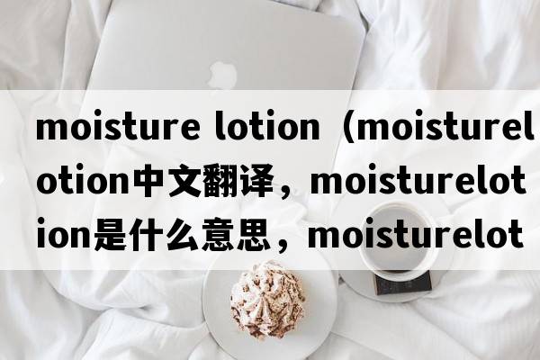 moisture lotion（moisturelotion中文翻譯，moisturelotion是什么意思，moisturelotion發(fā)音、用法及例句）