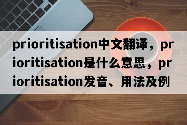 prioritisation中文翻譯，prioritisation是什么意思，prioritisation發(fā)音、用法及例句