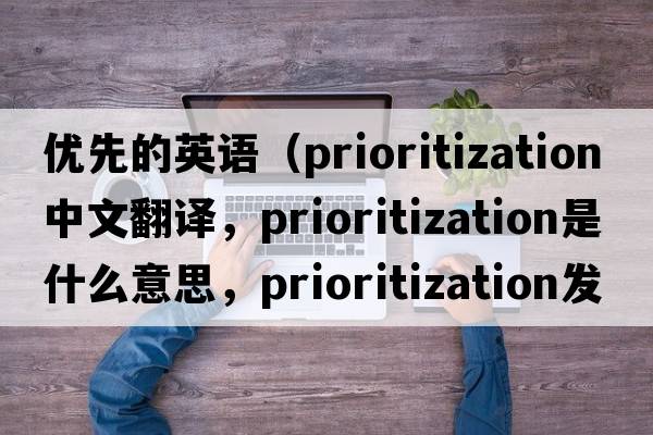 優(yōu)先的英語（prioritization中文翻譯，prioritization是什么意思，prioritization發(fā)音、用法及例句）