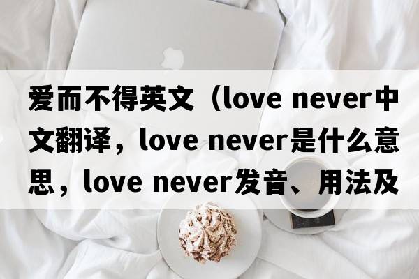 愛而不得英文（love never中文翻譯，love never是什么意思，love never發(fā)音、用法及例句）