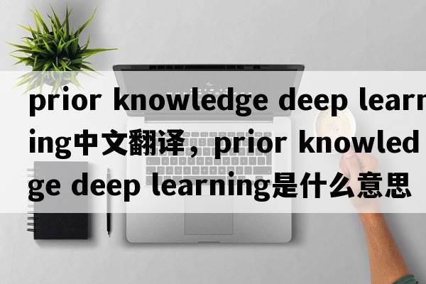 prior knowledge deep learning中文翻譯，prior knowledge deep learning是什么意思，prior knowledge deep learning發(fā)音