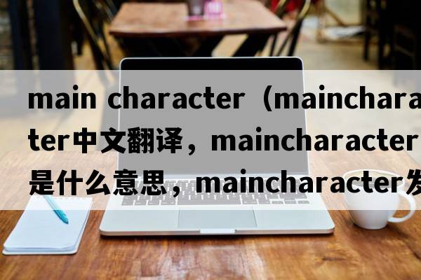 main character（maincharacter中文翻譯，maincharacter是什么意思，maincharacter發(fā)音、用法及例句）