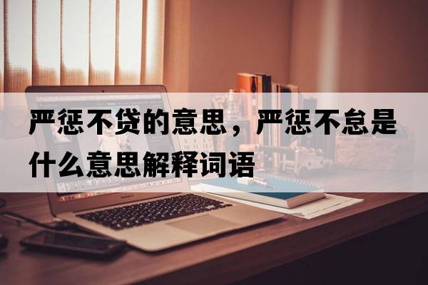 嚴(yán)懲不貸的意思，嚴(yán)懲不怠是什么意思解釋詞語(yǔ)