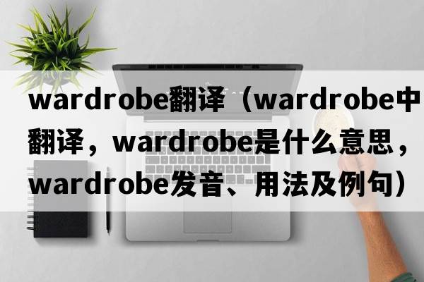 wardrobe翻譯（wardrobe中文翻譯，wardrobe是什么意思，wardrobe發(fā)音、用法及例句）