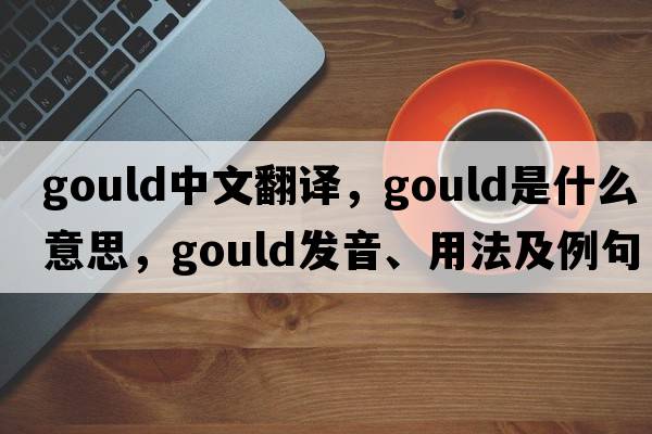 Gould中文翻譯，Gould是什么意思，Gould發(fā)音、用法及例句